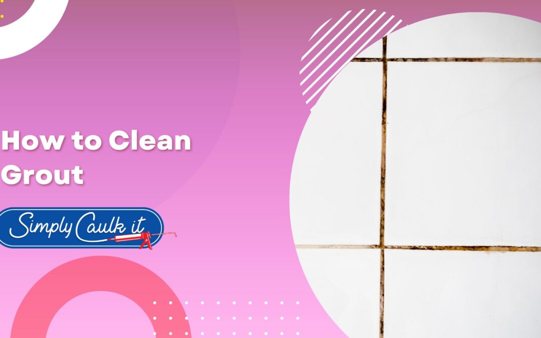 How to Clean Grout: A Complete Guide